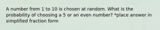 A number from 1 to 10 is chosen at random. What is the probability of choosing a 5 or an even number? *place answer in simplified fraction form