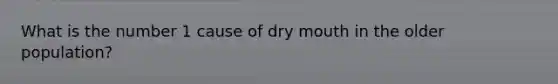 What is the number 1 cause of dry mouth in the older population?