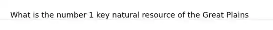 What is the number 1 key natural resource of the Great Plains