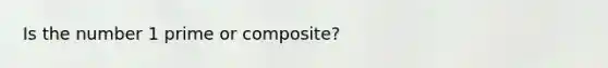 Is the number 1 prime or composite?