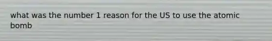 what was the number 1 reason for the US to use the atomic bomb