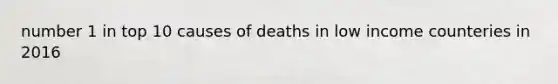 number 1 in top 10 causes of deaths in low income counteries in 2016