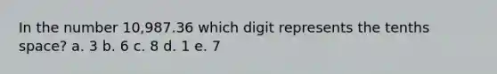 In the number 10,987.36 which digit represents the tenths space? a. 3 b. 6 c. 8 d. 1 e. 7