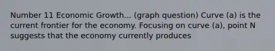 Number 11 Economic Growth... (graph question) Curve (a) is the current frontier for the economy. Focusing on curve (a), point N suggests that the economy currently produces