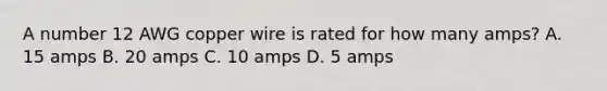 A number 12 AWG copper wire is rated for how many amps? A. 15 amps B. 20 amps C. 10 amps D. 5 amps