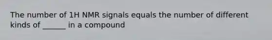 The number of 1H NMR signals equals the number of different kinds of ______ in a compound