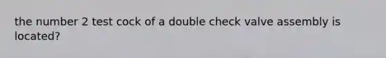 the number 2 test cock of a double check valve assembly is located?