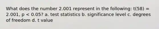 What does the number 2.001 represent in the following: t(58) = 2.001, p < 0.05? a. test statistics b. significance level c. degrees of freedom d. t value