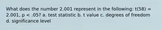 What does the number 2.001 represent in the following: t(58) = 2.001, p < .05? a. test statistic b. t value c. degrees of freedom d. significance level