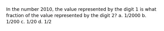 In the number 2010, the value represented by the digit 1 is what fraction of the value represented by the digit 2? a. 1/2000 b. 1/200 c. 1/20 d. 1/2