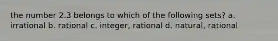 the number 2.3 belongs to which of the following sets? a. irrational b. rational c. integer, rational d. natural, rational