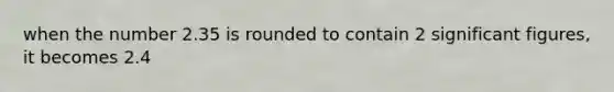 when the number 2.35 is rounded to contain 2 significant figures, it becomes 2.4