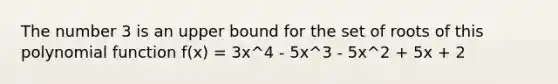 The number 3 is an upper bound for the set of roots of this polynomial function f(x) = 3x^4 - 5x^3 - 5x^2 + 5x + 2