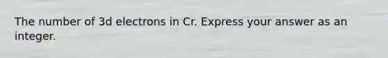 The number of 3d electrons in Cr. Express your answer as an integer.