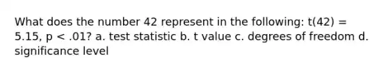 What does the number 42 represent in the following: t(42) = 5.15, p < .01? a. test statistic b. t value c. degrees of freedom d. significance level