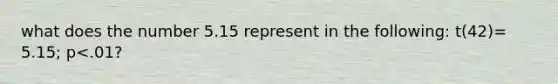 what does the number 5.15 represent in the following: t(42)= 5.15; p<.01?
