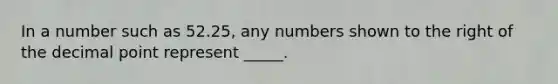 In a number such as 52.25, any numbers shown to the right of the decimal point represent _____.