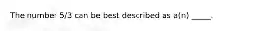 The number 5/3 can be best described as a(n) _____.