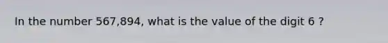 In the number 567,894, what is the value of the digit 6 ?