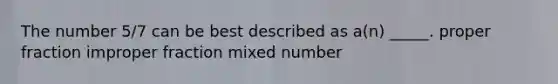 The number 5/7 can be best described as a(n) _____. proper fraction improper fraction mixed number