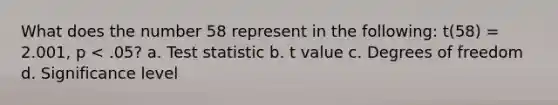 What does the number 58 represent in the following: t(58) = 2.001, p < .05? a. Test statistic b. t value c. Degrees of freedom d. Significance level