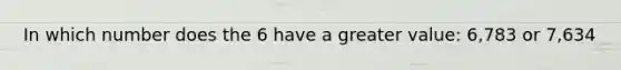 In which number does the 6 have a greater value: 6,783 or 7,634