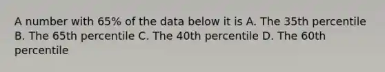 A number with 65% of the data below it is A. The 35th percentile B. The 65th percentile C. The 40th percentile D. The 60th percentile