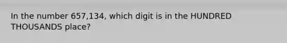 In the number 657,134, which digit is in the HUNDRED THOUSANDS place?