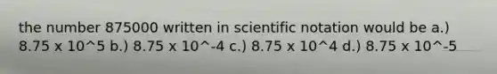 the number 875000 written in scientific notation would be a.) 8.75 x 10^5 b.) 8.75 x 10^-4 c.) 8.75 x 10^4 d.) 8.75 x 10^-5