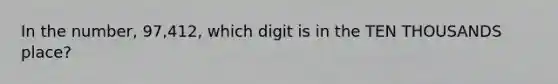 In the number, 97,412, which digit is in the TEN THOUSANDS place?