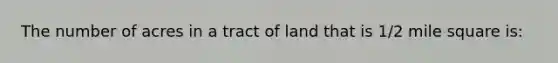 The number of acres in a tract of land that is 1/2 mile square is: