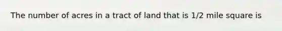 The number of acres in a tract of land that is 1/2 mile square is