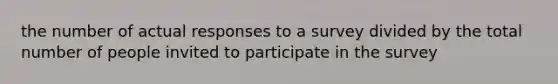 the number of actual responses to a survey divided by the total number of people invited to participate in the survey