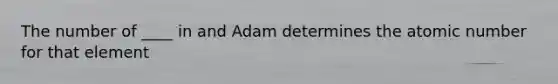 The number of ____ in and Adam determines the atomic number for that element