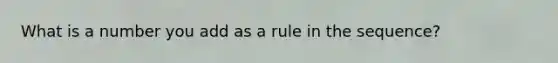 What is a number you add as a rule in the sequence?