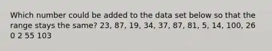 Which number could be added to the data set below so that the range stays the same? 23, 87, 19, 34, 37, 87, 81, 5, 14, 100, 26 0 2 55 103