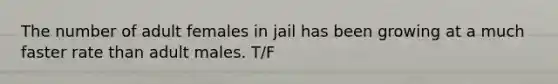 The number of adult females in jail has been growing at a much faster rate than adult males. T/F