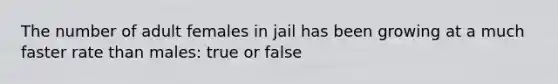 The number of adult females in jail has been growing at a much faster rate than males: true or false