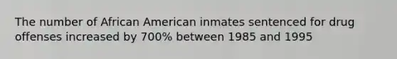 The number of African American inmates sentenced for drug offenses increased by 700% between 1985 and 1995