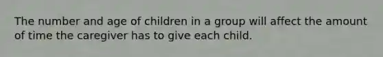 The number and age of children in a group will affect the amount of time the caregiver has to give each child.