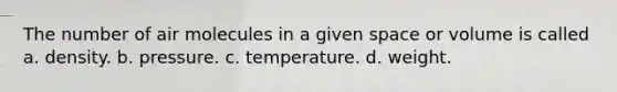 The number of air molecules in a given space or volume is called a. density. b. pressure. c. temperature. d. weight.