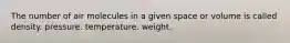 The number of air molecules in a given space or volume is called density. pressure. temperature. weight.