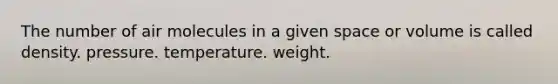 The number of air molecules in a given space or volume is called density. pressure. temperature. weight.