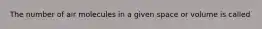 The number of air molecules in a given space or volume is called