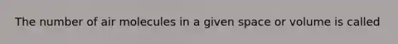 The number of air molecules in a given space or volume is called