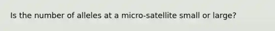 Is the number of alleles at a micro-satellite small or large?