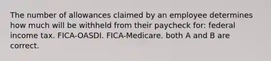 The number of allowances claimed by an employee determines how much will be withheld from their paycheck for: federal income tax. FICA-OASDI. FICA-Medicare. both A and B are correct.