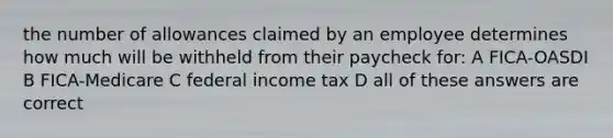 the number of allowances claimed by an employee determines how much will be withheld from their paycheck for: A FICA-OASDI B FICA-Medicare C federal income tax D all of these answers are correct