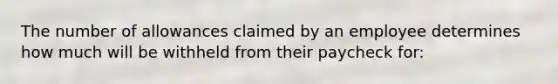 The number of allowances claimed by an employee determines how much will be withheld from their paycheck for: