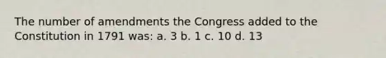 The number of amendments the Congress added to the Constitution in 1791 was: a. 3 b. 1 c. 10 d. 13